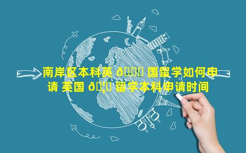 南岸区本科英 🐛 国留学如何申请 英国 🦍 留学本科申请时间